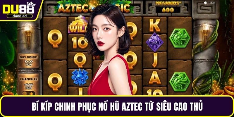 Bí kíp chinh phục nổ hũ Aztec từ siêu cao thủ