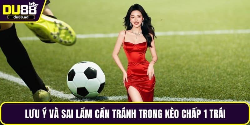 Lưu ý và sai lầm cần tránh trong kèo chấp 1 trái